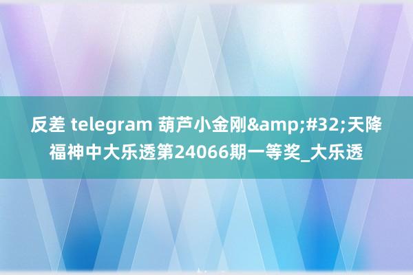 反差 telegram 葫芦小金刚&#32;天降福神中大乐透第24066期一等奖_大乐透