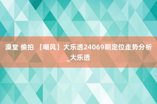 澡堂 偷拍 【嘲风】大乐透24069期定位走势分析_大乐透