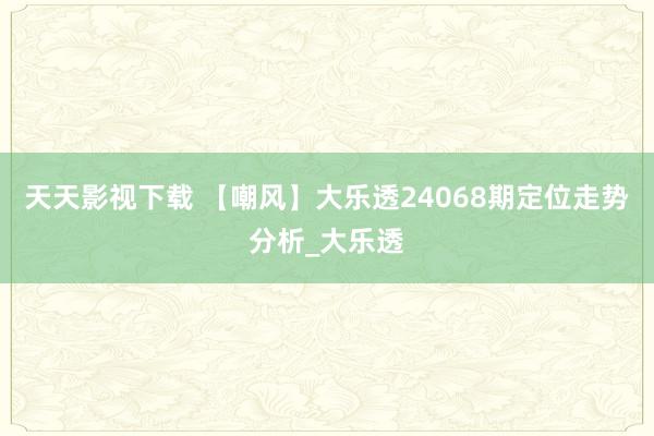 天天影视下载 【嘲风】大乐透24068期定位走势分析_大乐透