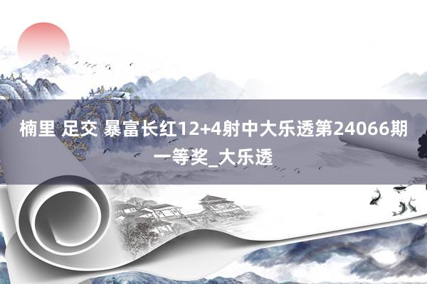 楠里 足交 暴富长红12+4射中大乐透第24066期一等奖_大乐透