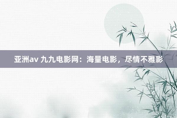 亚洲av 九九电影网：海量电影，尽情不雅影