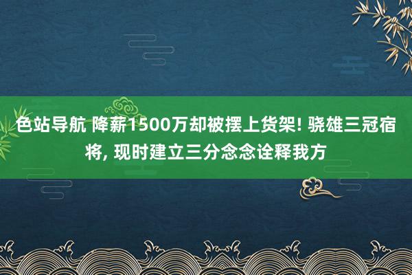 色站导航 降薪1500万却被摆上货架! 骁雄三冠宿将， 现时建立三分念念诠释我方