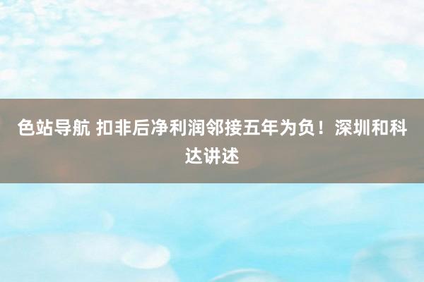 色站导航 扣非后净利润邻接五年为负！深圳和科达讲述