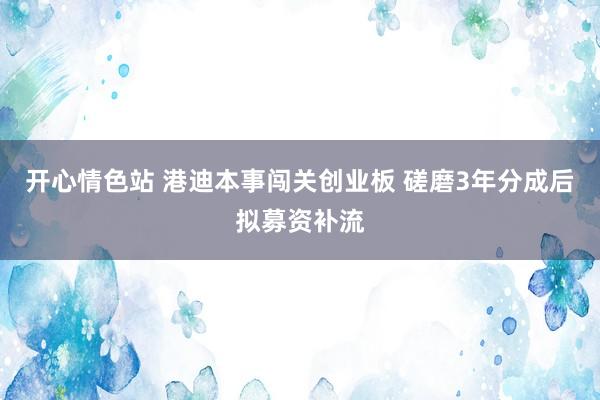 开心情色站 港迪本事闯关创业板 磋磨3年分成后拟募资补流