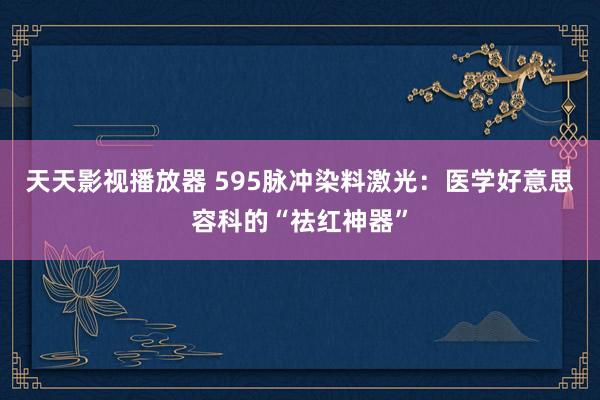 天天影视播放器 595脉冲染料激光：医学好意思容科的“祛红神器”