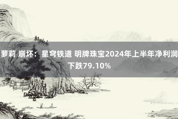 萝莉 崩坏：星穹铁道 明牌珠宝2024年上半年净利润下跌79.10%