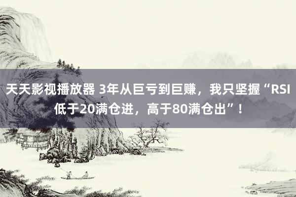 天天影视播放器 3年从巨亏到巨赚，我只坚握“RSI低于20满仓进，高于80满仓出”！