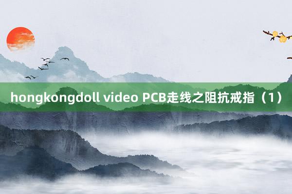 hongkongdoll video PCB走线之阻抗戒指（1）