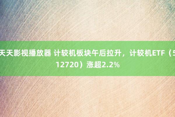 天天影视播放器 计较机板块午后拉升，计较机ETF（512720）涨超2.2%