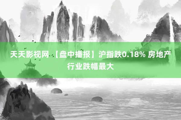 天天影视网 【盘中播报】沪指跌0.18% 房地产行业跌幅最大