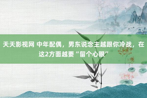 天天影视网 中年配偶，男东说念主越跟你冷战，在这2方面越要“留个心眼”