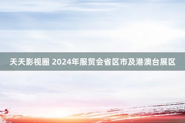 天天影视圈 2024年服贸会省区市及港澳台展区