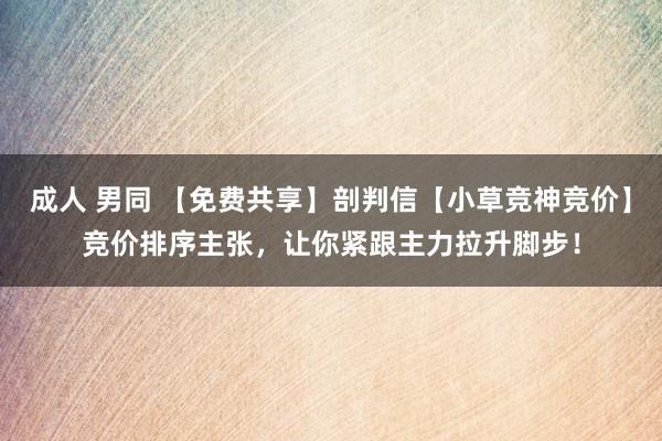 成人 男同 【免费共享】剖判信【小草竞神竞价】竞价排序主张，让你紧跟主力拉升脚步！