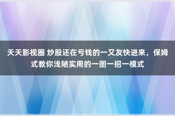 天天影视圈 炒股还在亏钱的一又友快进来，保姆式教你浅陋实用的一图一招一模式