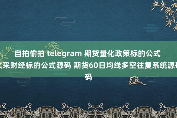 自拍偷拍 telegram 期货量化政策标的公式 文采财经标的公式源码 期货60日均线多空往复系统源码