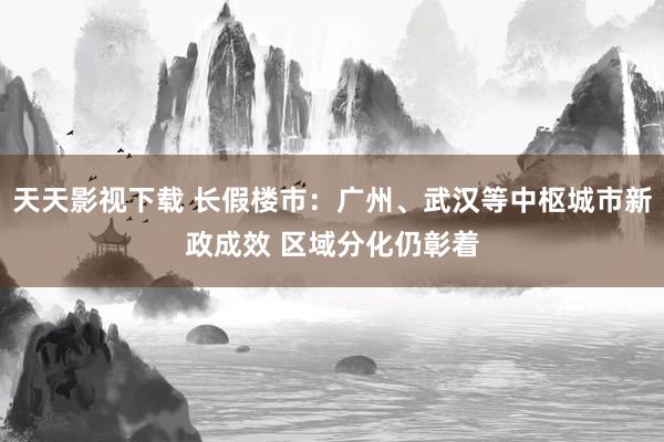 天天影视下载 长假楼市：广州、武汉等中枢城市新政成效 区域分化仍彰着