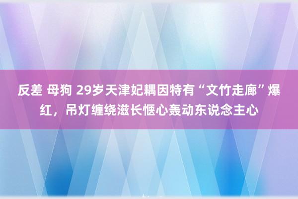 反差 母狗 29岁天津妃耦因特有“文竹走廊”爆红，吊灯缠绕滋长惬心轰动东说念主心