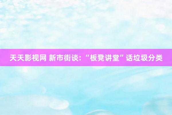 天天影视网 新市街谈: “板凳讲堂”话垃圾分类