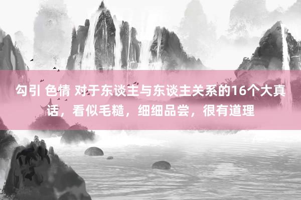 勾引 色情 对于东谈主与东谈主关系的16个大真话，看似毛糙，细细品尝，很有道理