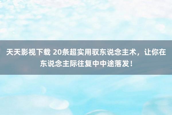 天天影视下载 20条超实用驭东说念主术，让你在东说念主际往复中中途落发！