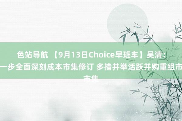 色站导航 【9月13日Choice早班车】吴清：进一步全面深刻成本市集修订 多措并举活跃并购重组市集