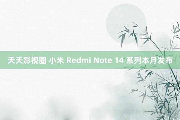 天天影视圈 小米 Redmi Note 14 系列本月发布