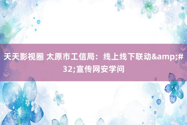 天天影视圈 太原市工信局：线上线下联动&#32;宣传网安学问