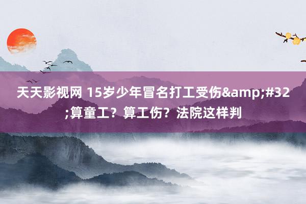 天天影视网 15岁少年冒名打工受伤&#32;算童工？算工伤？法院这样判