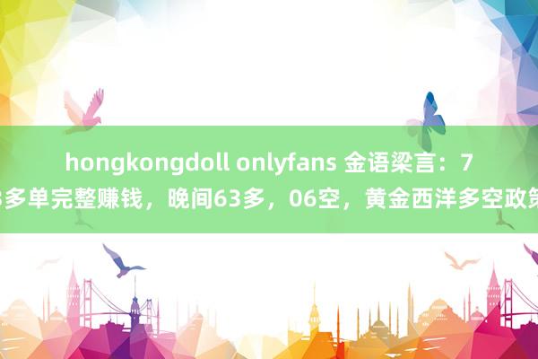 hongkongdoll onlyfans 金语梁言：73多单完整赚钱，晚间63多，06空，黄金西洋多空政策