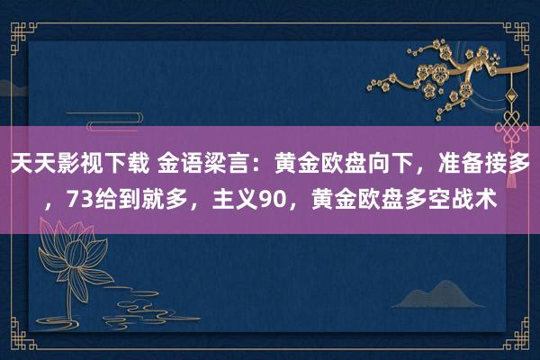 天天影视下载 金语梁言：黄金欧盘向下，准备接多，73给到就多，主义90，黄金欧盘多空战术