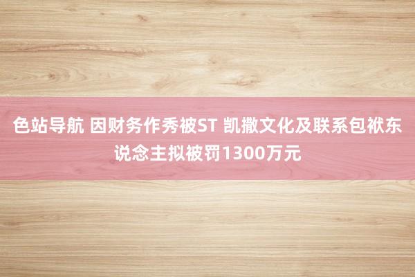 色站导航 因财务作秀被ST 凯撒文化及联系包袱东说念主拟被罚1300万元