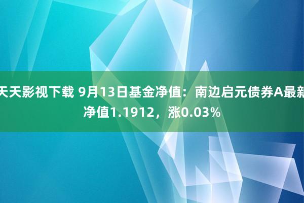 天天影视下载 9月13日基金净值：南边启元债券A最新净值1.1912，涨0.03%