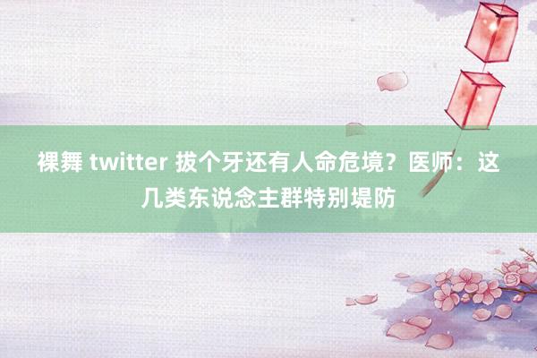 裸舞 twitter 拔个牙还有人命危境？医师：这几类东说念主群特别堤防