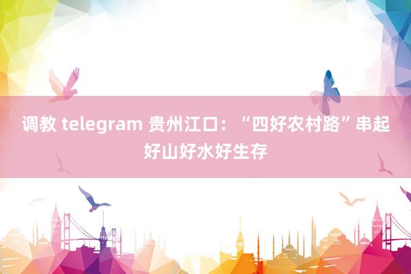 调教 telegram 贵州江口：“四好农村路”串起好山好水好生存