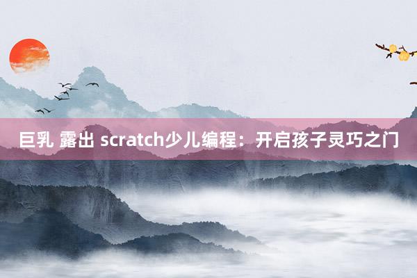 巨乳 露出 scratch少儿编程：开启孩子灵巧之门