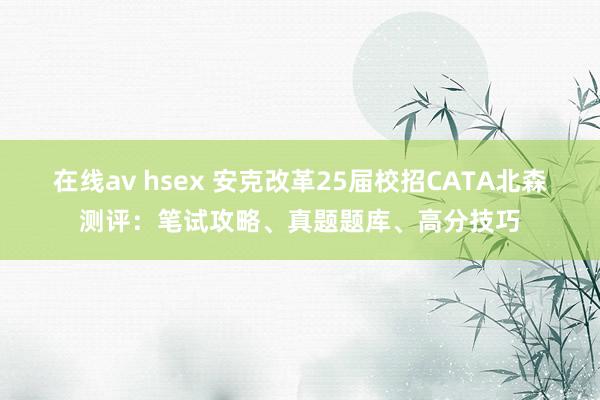 在线av hsex 安克改革25届校招CATA北森测评：笔试攻略、真题题库、高分技巧