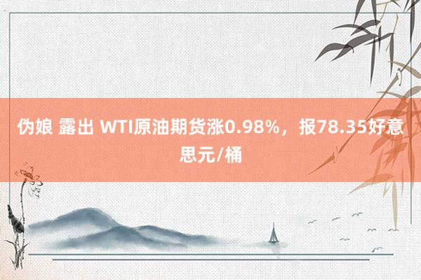 伪娘 露出 WTI原油期货涨0.98%，报78.35好意思元/桶