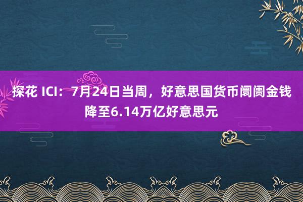 探花 ICI：7月24日当周，好意思国货币阛阓金钱降至6.14万亿好意思元