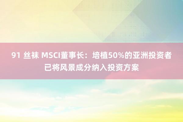 91 丝袜 MSCI董事长：培植50%的亚洲投资者已将风景成分纳入投资方案