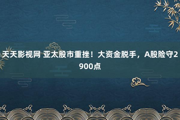 天天影视网 亚太股市重挫！大资金脱手，A股险守2900点