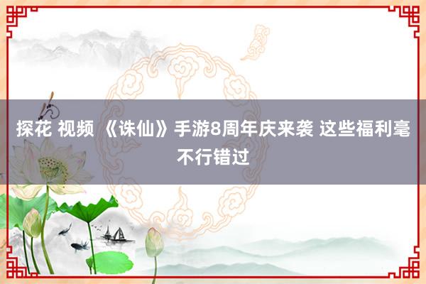 探花 视频 《诛仙》手游8周年庆来袭 这些福利毫不行错过