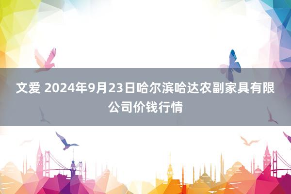 文爱 2024年9月23日哈尔滨哈达农副家具有限公司价钱行情