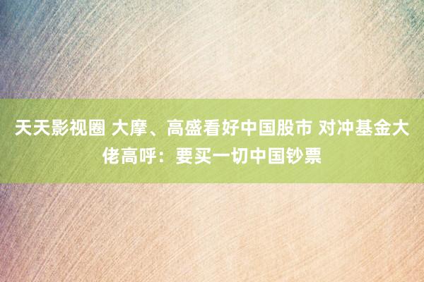 天天影视圈 大摩、高盛看好中国股市 对冲基金大佬高呼：要买一切中国钞票