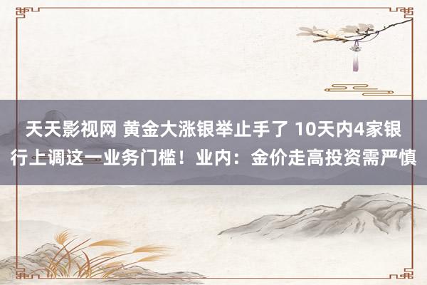 天天影视网 黄金大涨银举止手了 10天内4家银行上调这一业务门槛！业内：金价走高投资需严慎