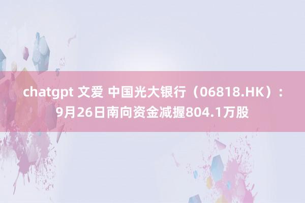 chatgpt 文爱 中国光大银行（06818.HK）：9月26日南向资金减握804.1万股