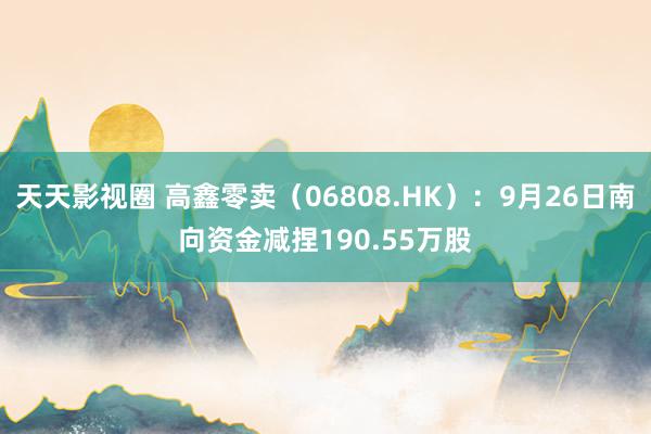 天天影视圈 高鑫零卖（06808.HK）：9月26日南向资金减捏190.55万股