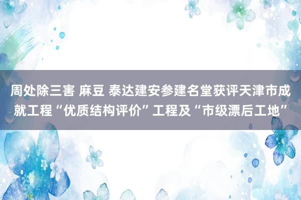 周处除三害 麻豆 泰达建安参建名堂获评天津市成就工程“优质结构评价”工程及“市级漂后工地”