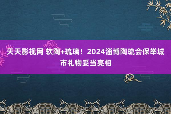 天天影视网 软陶+琉璃！2024淄博陶琉会保举城市礼物妥当亮相