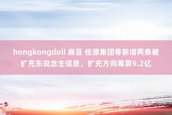 hongkongdoll 麻豆 佳源集团等新增两条被扩充东说念主信息，扩充方向筹算9.2亿