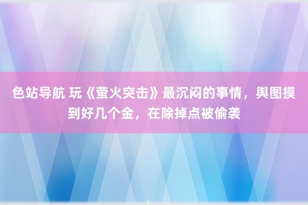 色站导航 玩《萤火突击》最沉闷的事情，舆图摸到好几个金，在除掉点被偷袭